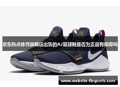 京东热点体育旗舰店出售的AJ篮球鞋是否为正品有保障吗