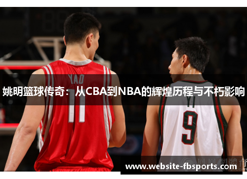 姚明篮球传奇：从CBA到NBA的辉煌历程与不朽影响