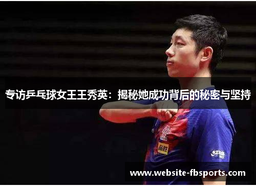 专访乒乓球女王王秀英：揭秘她成功背后的秘密与坚持