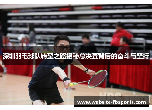 深圳羽毛球队转型之路揭秘总决赛背后的奋斗与坚持