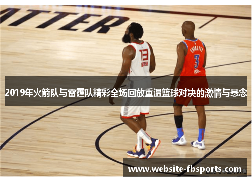 2019年火箭队与雷霆队精彩全场回放重温篮球对决的激情与悬念