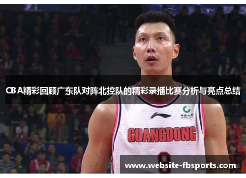 CBA精彩回顾广东队对阵北控队的精彩录播比赛分析与亮点总结