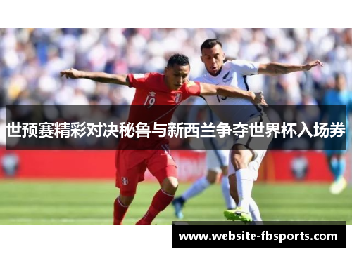 世预赛精彩对决秘鲁与新西兰争夺世界杯入场券