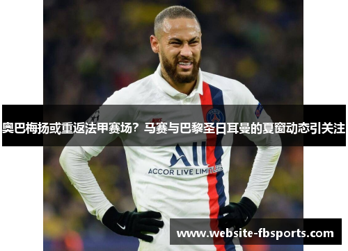 奥巴梅扬或重返法甲赛场？马赛与巴黎圣日耳曼的夏窗动态引关注