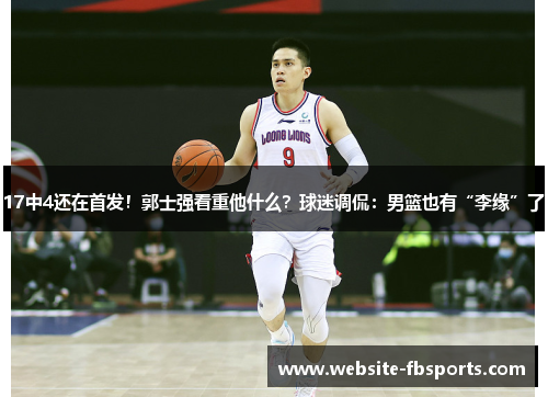17中4还在首发！郭士强看重他什么？球迷调侃：男篮也有“李缘”了