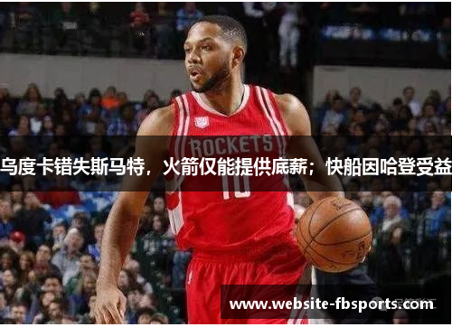 乌度卡错失斯马特，火箭仅能提供底薪；快船因哈登受益