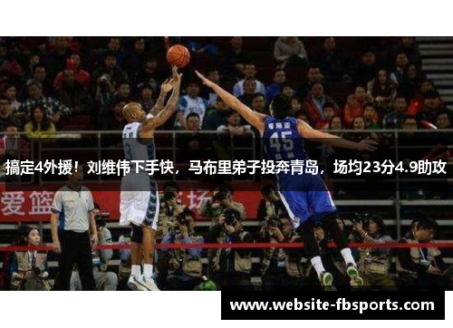 搞定4外援！刘维伟下手快，马布里弟子投奔青岛，场均23分4.9助攻